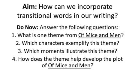 Aim: How can we incorporate transitional words in our writing? Do Now: Answer the following questions: 1. What is one theme from Of Mice and Men? 2. Which.