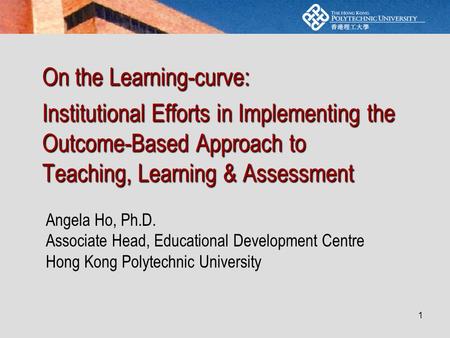 1 On the Learning-curve: Institutional Efforts in Implementing the Outcome-Based Approach to Teaching, Learning & Assessment Angela Ho, Ph.D. Associate.