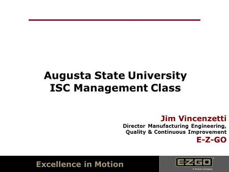 Excellence in Motion Augusta State University ISC Management Class Jim Vincenzetti Director Manufacturing Engineering, Quality & Continuous Improvement.