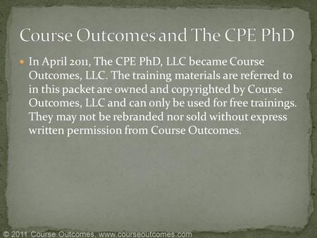 In April 2011, The CPE PhD, LLC became Course Outcomes, LLC. The training materials are referred to in this packet are owned and copyrighted by Course.