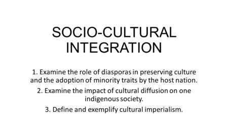SOCIO-CULTURAL INTEGRATION 1. Examine the role of diasporas in preserving culture and the adoption of minority traits by the host nation. 2. Examine the.
