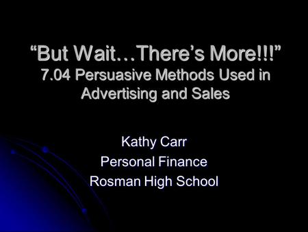 “But Wait…There’s More!!!” 7.04 Persuasive Methods Used in Advertising and Sales Kathy Carr Personal Finance Rosman High School.