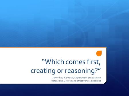 “Which comes first, creating or reasoning?” Jenny Ray, Kentucky Department of Education Professional Growth and Effectiveness Specialist.