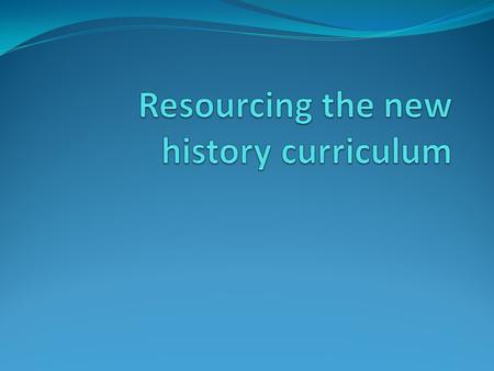 Aims To develop knowledge and understanding of the key changes to the history curriculum from Sept 2014 To understand how we have responded to these changes.