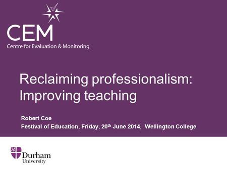 Reclaiming professionalism: Improving teaching Robert Coe Festival of Education, Friday, 20 th June 2014, Wellington College.
