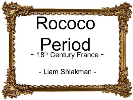 Rococo Period ~ 18 th Century France ~ - Liam Shlakman -