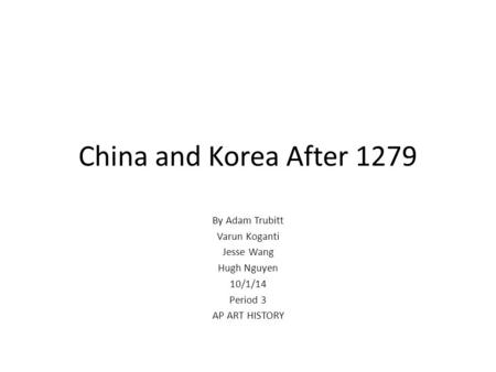China and Korea After 1279 By Adam Trubitt Varun Koganti Jesse Wang Hugh Nguyen 10/1/14 Period 3 AP ART HISTORY.