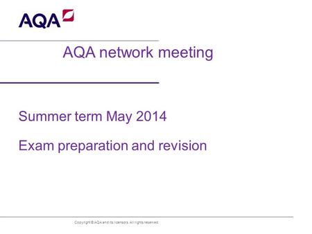 AQA network meeting Summer term May 2014 Exam preparation and revision Copyright © AQA and its licensors. All rights reserved.