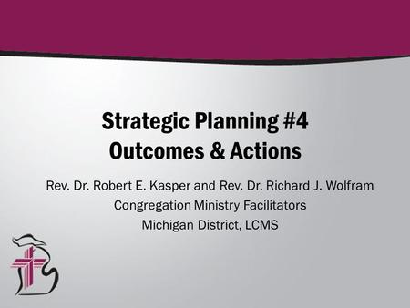 Strategic Planning #4 Outcomes & Actions Rev. Dr. Robert E. Kasper and Rev. Dr. Richard J. Wolfram Congregation Ministry Facilitators Michigan District,