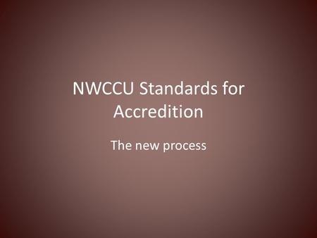 NWCCU Standards for Accredition The new process. Revised NWCCU Accreditation Standards New Standards: reduced from 9 to 5 Standard One--Mission, Core.
