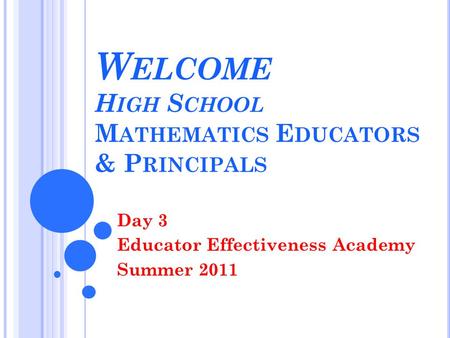 W ELCOME H IGH S CHOOL M ATHEMATICS E DUCATORS & P RINCIPALS Day 3 Educator Effectiveness Academy Summer 2011.