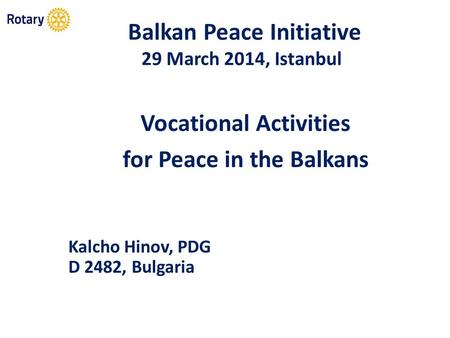 Balkan Peace Initiative 29 March 2014, Istanbul Vocational Activities for Peace in the Balkans Kalcho Hinov, PDG D 2482, Bulgaria.