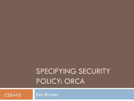 SPECIFYING SECURITY POLICY: ORCA Ken Birman CS6410.