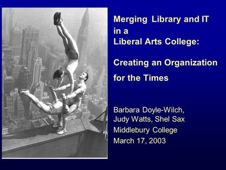 Merging Library and IT in a Liberal Arts College: Creating an Organization for the Times Barbara Doyle-Wilch, Judy Watts, Shel Sax Middlebury College March.