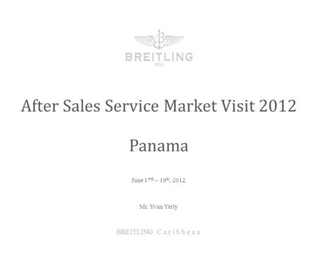 June 17 th – 19 th, 2012 After Sales Service Market Visit 2012 BREITLING C a r i b b e a n Panama Mr. Yvan Yerly.