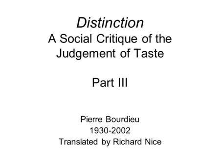 Distinction A Social Critique of the Judgement of Taste Part III Pierre Bourdieu 1930-2002 Translated by Richard Nice.