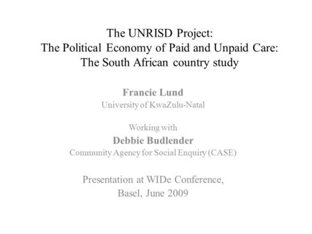 The UNRISD Project: The Political Economy of Paid and Unpaid Care: The South African country study Francie Lund University of KwaZulu-Natal Working with.