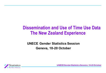UNECE Gender Statistics Session, 18-20 October Dissemination and Use of Time Use Data The New Zealand Experience UNECE Gender Statistics Session Geneva,