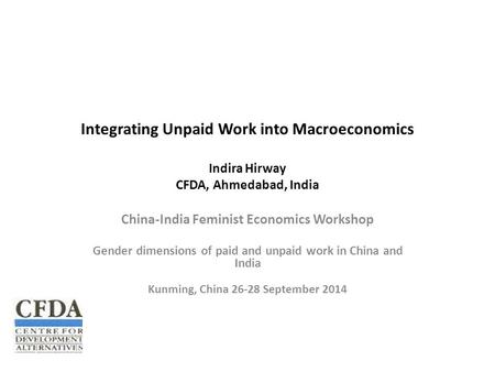 Integrating Unpaid Work into Macroeconomics Indira Hirway CFDA, Ahmedabad, India China-India Feminist Economics Workshop Gender dimensions of paid and.