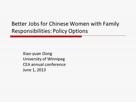 Better Jobs for Chinese Women with Family Responsibilities: Policy Options Xiao-yuan Dong University of Winnipeg CEA annual conference June 1, 2013.