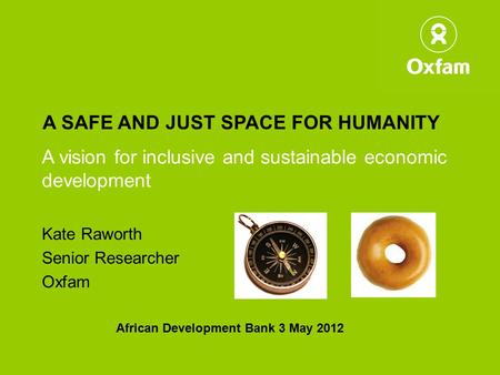 A SAFE AND JUST SPACE FOR HUMANITY A vision for inclusive and sustainable economic development Kate Raworth Senior Researcher Oxfam African Development.