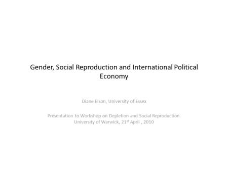 Gender, Social Reproduction and International Political Economy Diane Elson, University of Essex Presentation to Workshop on Depletion and Social Reproduction.