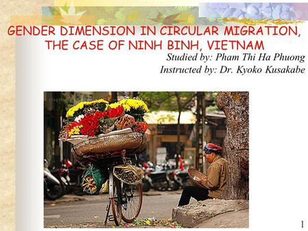 1 GENDER DIMENSION IN CIRCULAR MIGRATION, THE CASE OF NINH BINH, VIETNAM Studied by: Pham Thi Ha Phuong Instructed by: Dr. Kyoko Kusakabe.