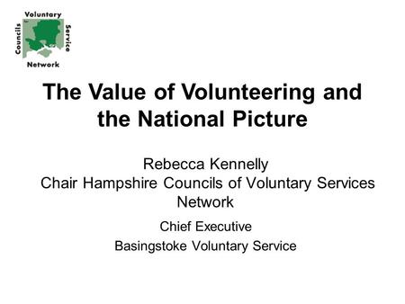 Rebecca Kennelly Chair Hampshire Councils of Voluntary Services Network Chief Executive Basingstoke Voluntary Service The Value of Volunteering and the.