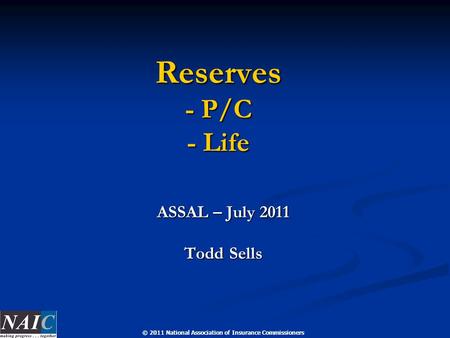 © 2011 National Association of Insurance Commissioners Reserves - P/C - Life ASSAL – July 2011 Todd Sells.
