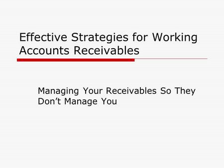 Effective Strategies for Working Accounts Receivables Managing Your Receivables So They Don’t Manage You.