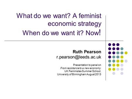 What do we want? A feminist economic strategy When do we want it? Now ! Ruth Pearson Presentation to panel on From resistance to.
