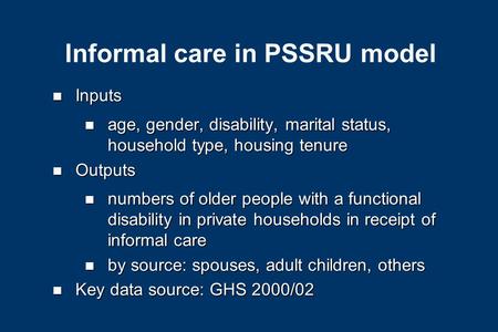 Informal care in PSSRU model n Inputs n age, gender, disability, marital status, household type, housing tenure n Outputs n numbers of older people with.