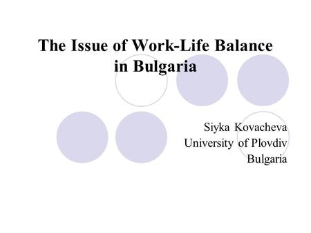 The Issue of Work-Life Balance in Bulgaria Siyka Kovacheva University of Plovdiv Bulgaria.
