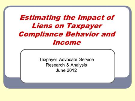 Estimating the Impact of Liens on Taxpayer Compliance Behavior and Income Taxpayer Advocate Service Research & Analysis June 2012.