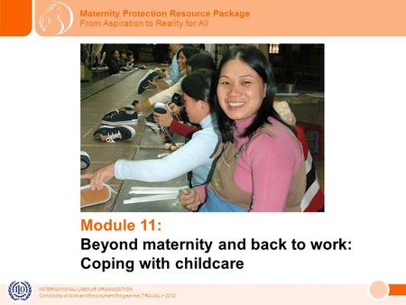 INTERNATIONAL LABOUR ORGANIZATION Conditions of Work and Employment Programme (TRAVAIL) 2012 Module 11: Beyond maternity and back to work: Coping with.