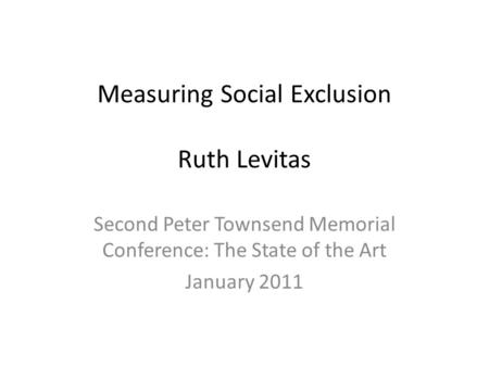 Measuring Social Exclusion Ruth Levitas Second Peter Townsend Memorial Conference: The State of the Art January 2011.