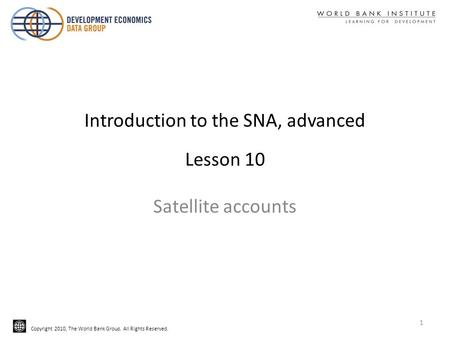 Copyright 2010, The World Bank Group. All Rights Reserved. Introduction to the SNA, advanced Lesson 10 Satellite accounts 1.