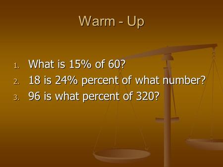 Warm - Up 1. What is 15% of 60? 2. 18 is 24% percent of what number? 3. 96 is what percent of 320?