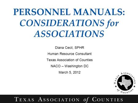 PERSONNEL MANUALS: CONSIDERATIONS for ASSOCIATIONS Diana Cecil, SPHR Human Resource Consultant Texas Association of Counties NACO – Washington DC March.