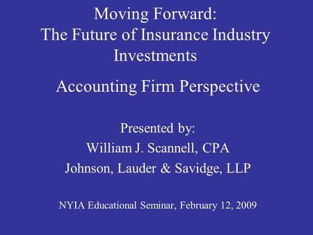 Moving Forward: The Future of Insurance Industry Investments Accounting Firm Perspective Presented by: William J. Scannell, CPA Johnson, Lauder & Savidge,