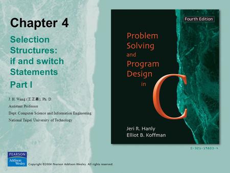 Chapter 4 Selection Structures: if and switch Statements Part I J. H. Wang ( 王正豪 ), Ph. D. Assistant Professor Dept. Computer Science and Information Engineering.