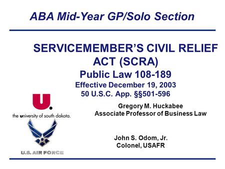 ABA Mid-Year GP/Solo Section Gregory M. Huckabee Associate Professor of Business Law John S. Odom, Jr. Colonel, USAFR SERVICEMEMBER’S CIVIL RELIEF ACT.