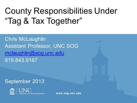 County Responsibilities Under “Tag & Tax Together” Chris McLaughlin Assistant Professor, UNC SOG 919.843.9167 September 2013.