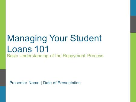 Managing Your Student Loans 101 Basic Understanding of the Repayment Process Presenter Name | Date of Presentation.