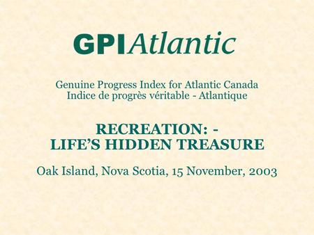 Genuine Progress Index for Atlantic Canada Indice de progrès véritable - Atlantique RECREATION: - LIFE’S HIDDEN TREASURE Oak Island, Nova Scotia, 15 November,