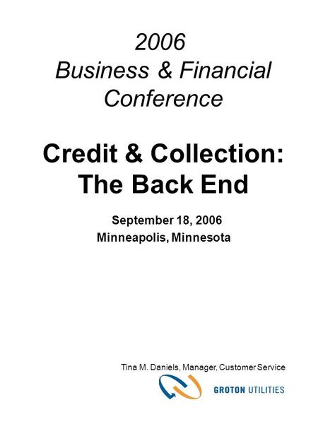 Credit & Collection: The Back End September 18, 2006 Minneapolis, Minnesota Tina M. Daniels, Manager, Customer Service 2006 Business & Financial Conference.