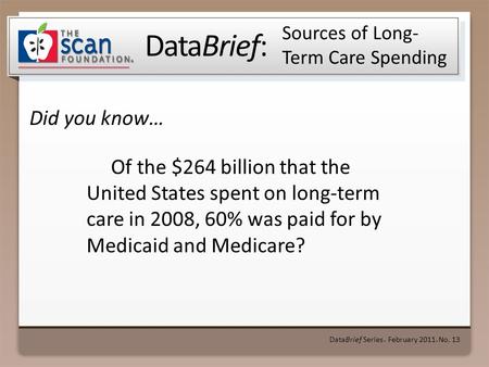 DataBrief: Did you know… DataBrief Series ● February 2011 ● No. 13 Sources of Long- Term Care Spending Of the $264 billion that the United States spent.