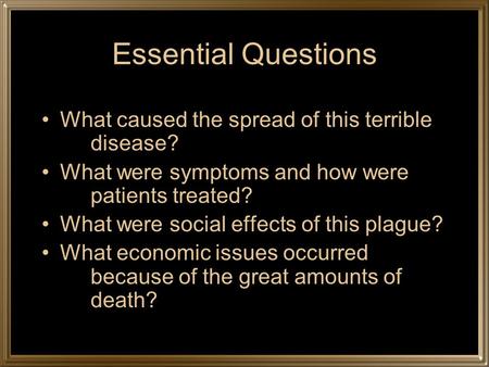 Essential Questions What caused the spread of this terrible disease? What were symptoms and how were patients treated? What were social effects of this.