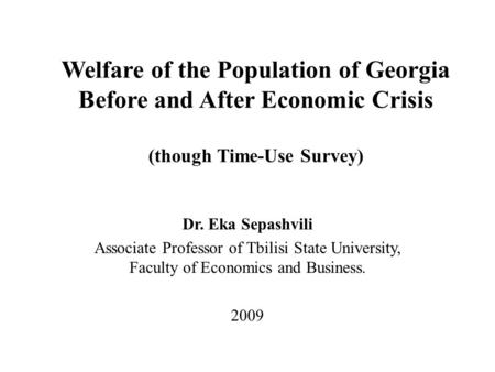 Welfare of the Population of Georgia Before and After Economic Crisis (though Time-Use Survey) Dr. Eka Sepashvili Associate Professor of Tbilisi State.