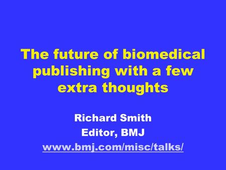 The future of biomedical publishing with a few extra thoughts Richard Smith Editor, BMJ www.bmj.com/misc/talks/